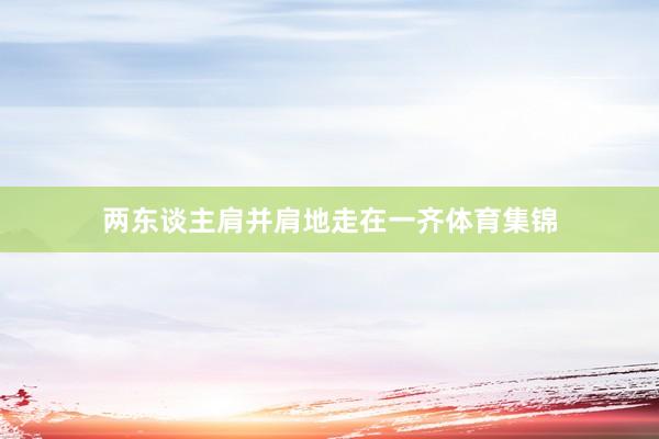 两东谈主肩并肩地走在一齐体育集锦