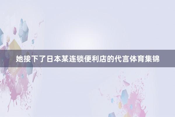 她接下了日本某连锁便利店的代言体育集锦
