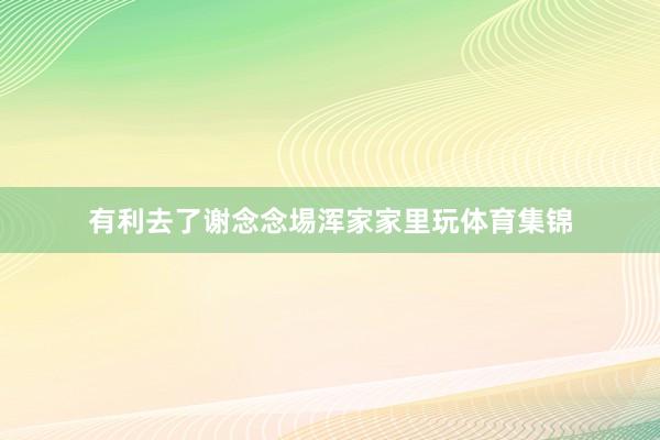 有利去了谢念念埸浑家家里玩体育集锦
