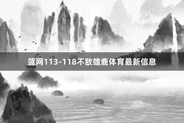篮网113-118不敌雄鹿体育最新信息