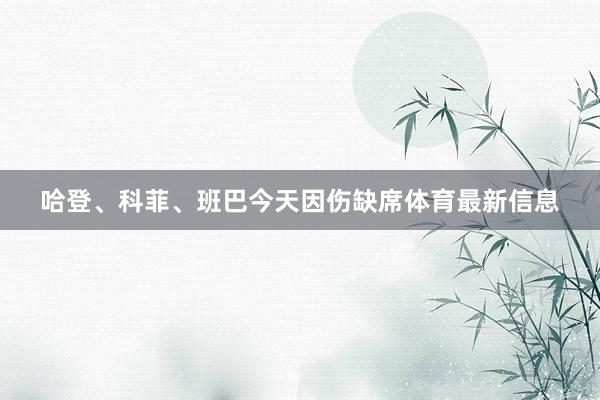 哈登、科菲、班巴今天因伤缺席体育最新信息