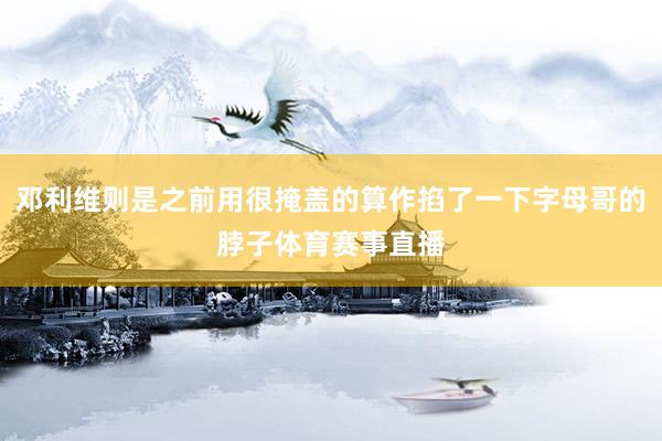 邓利维则是之前用很掩盖的算作掐了一下字母哥的脖子体育赛事直播
