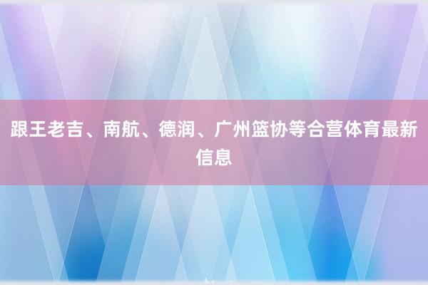 跟王老吉、南航、德润、广州篮协等合营体育最新信息