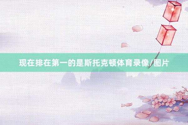 现在排在第一的是斯托克顿体育录像/图片