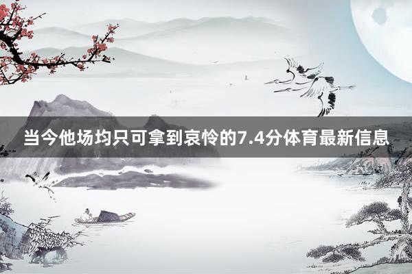 当今他场均只可拿到哀怜的7.4分体育最新信息