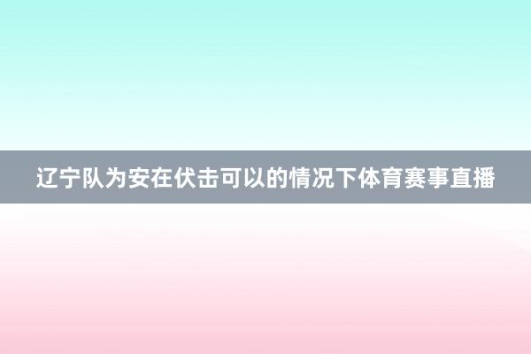 辽宁队为安在伏击可以的情况下体育赛事直播