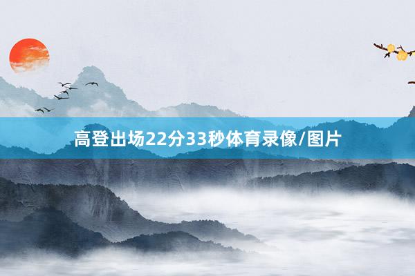 高登出场22分33秒体育录像/图片