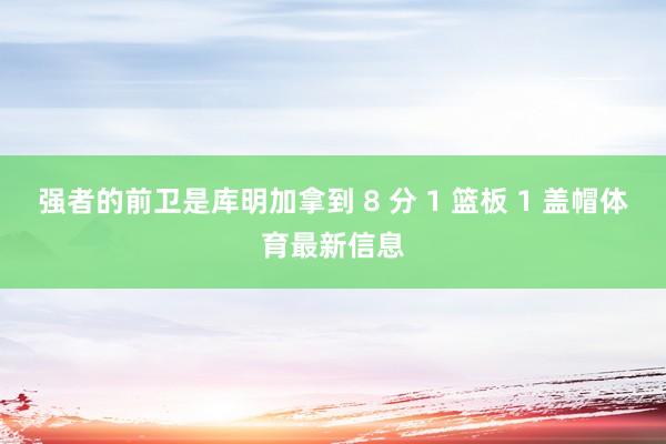 强者的前卫是库明加拿到 8 分 1 篮板 1 盖帽体育最新信息