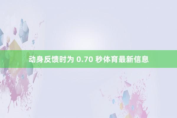 动身反馈时为 0.70 秒体育最新信息