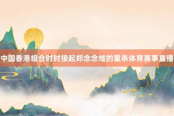 中国香港组合时时接起郑念念维的重杀体育赛事直播