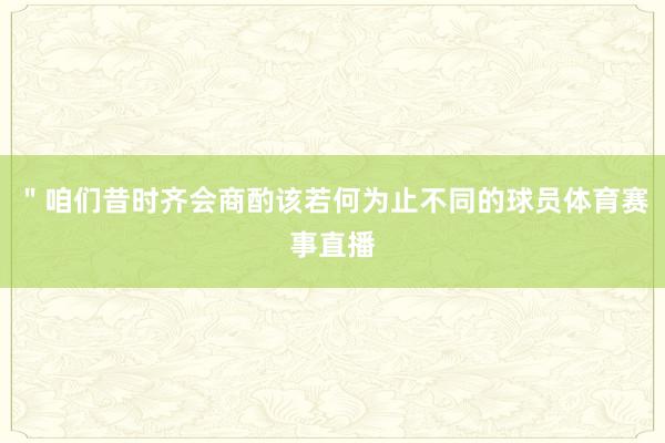＂咱们昔时齐会商酌该若何为止不同的球员体育赛事直播