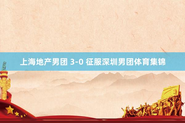 上海地产男团 3-0 征服深圳男团体育集锦