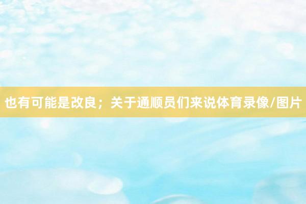 也有可能是改良；关于通顺员们来说体育录像/图片