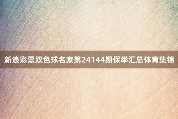 新浪彩票双色球名家第24144期保举汇总体育集锦