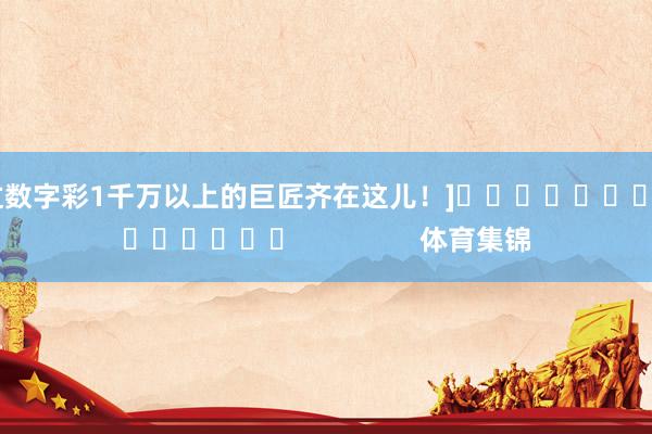 中过数字彩1千万以上的巨匠齐在这儿！]															                体育集锦