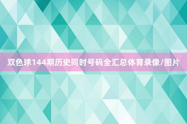 双色球144期历史同时号码全汇总体育录像/图片