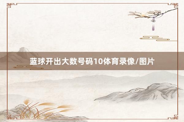 蓝球开出大数号码10体育录像/图片