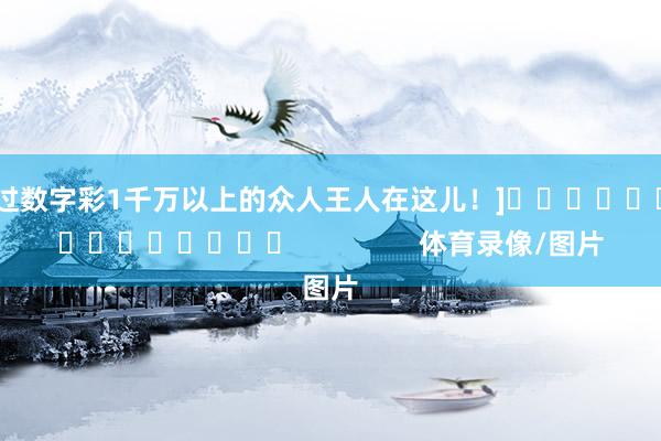 中过数字彩1千万以上的众人王人在这儿！]　　															                体育录像/图片