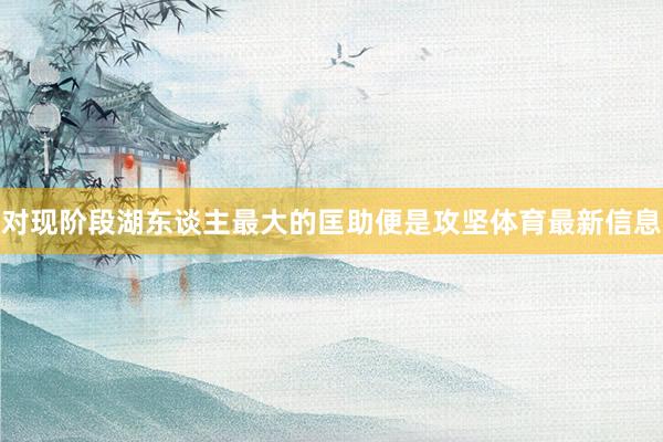 对现阶段湖东谈主最大的匡助便是攻坚体育最新信息