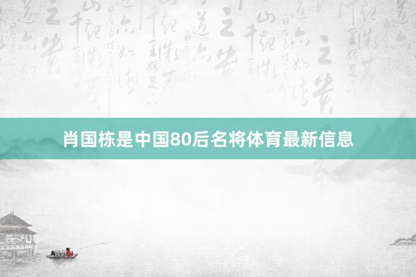 肖国栋是中国80后名将体育最新信息
