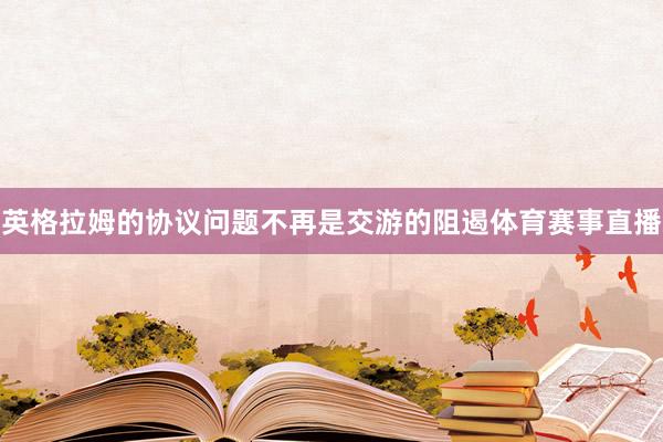 英格拉姆的协议问题不再是交游的阻遏体育赛事直播
