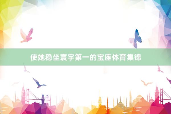 使她稳坐寰宇第一的宝座体育集锦