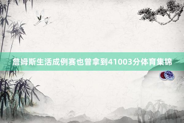 詹姆斯生活成例赛也曾拿到41003分体育集锦
