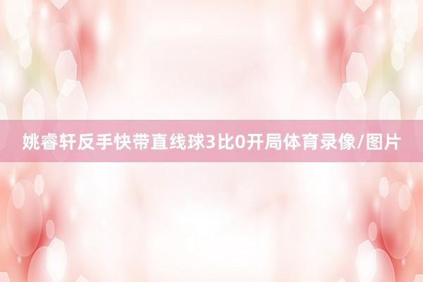 姚睿轩反手快带直线球3比0开局体育录像/图片