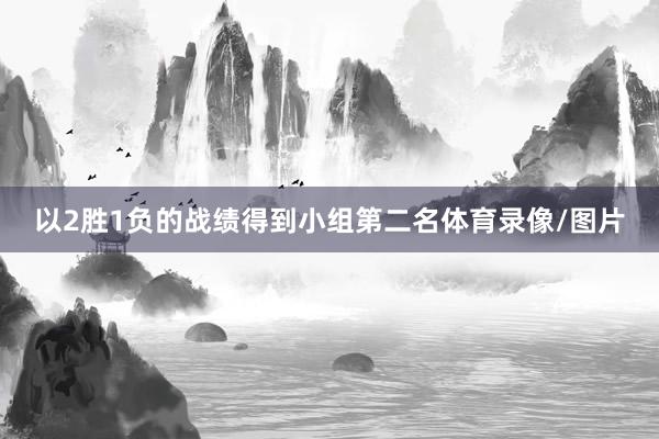 以2胜1负的战绩得到小组第二名体育录像/图片