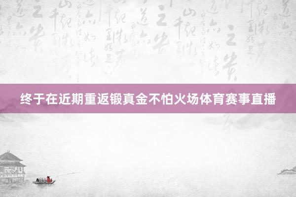终于在近期重返锻真金不怕火场体育赛事直播
