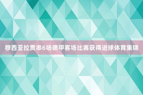 穆西亚拉贯串6场德甲客场比赛获得进球体育集锦