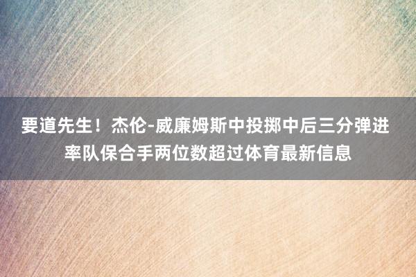 要道先生！杰伦-威廉姆斯中投掷中后三分弹进 率队保合手两位数超过体育最新信息