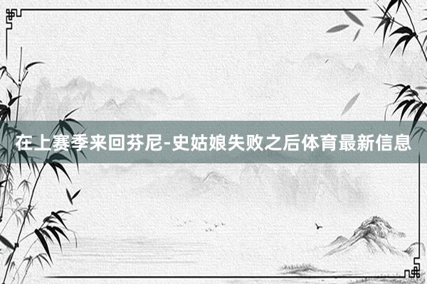 在上赛季来回芬尼-史姑娘失败之后体育最新信息