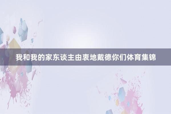 我和我的家东谈主由衷地戴德你们体育集锦
