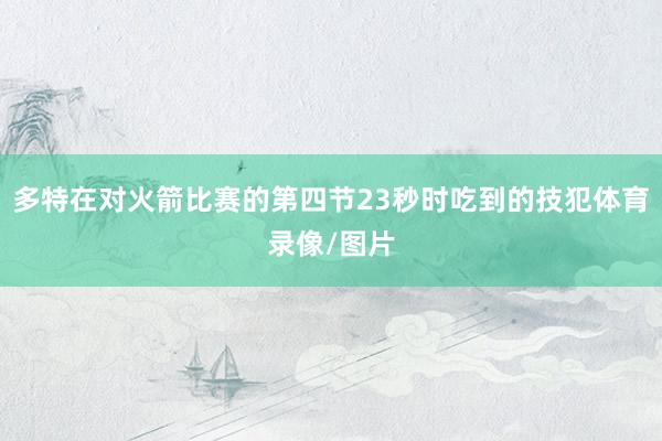 多特在对火箭比赛的第四节23秒时吃到的技犯体育录像/图片