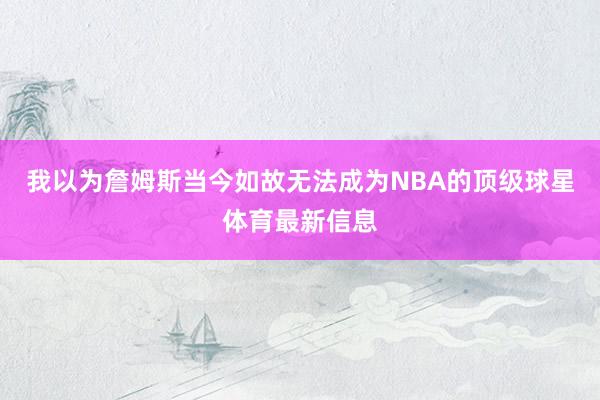 我以为詹姆斯当今如故无法成为NBA的顶级球星体育最新信息