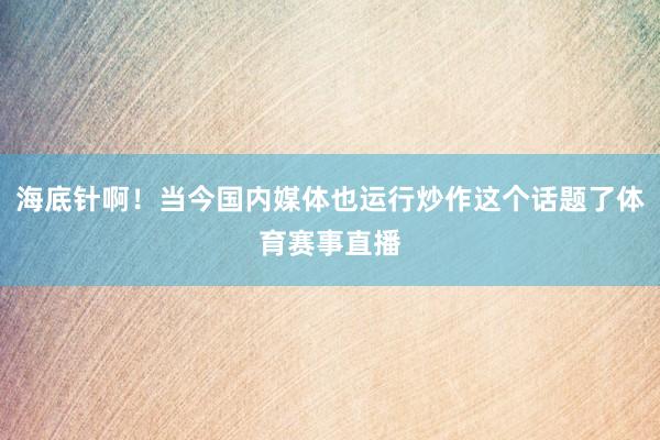 海底针啊！当今国内媒体也运行炒作这个话题了体育赛事直播