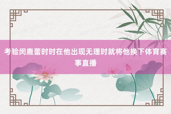 考验闵鹿蕾时时在他出现无理时就将他换下体育赛事直播