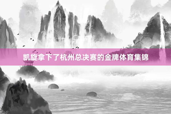 凯旋拿下了杭州总决赛的金牌体育集锦