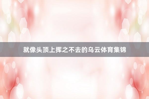 就像头顶上挥之不去的乌云体育集锦