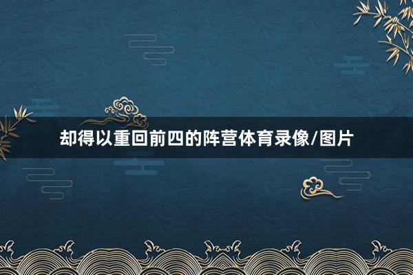 却得以重回前四的阵营体育录像/图片