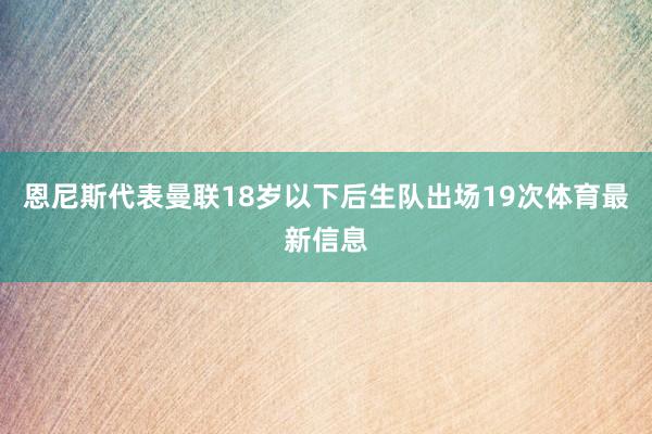 恩尼斯代表曼联18岁以下后生队出场19次体育最新信息