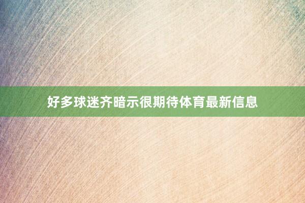 好多球迷齐暗示很期待体育最新信息