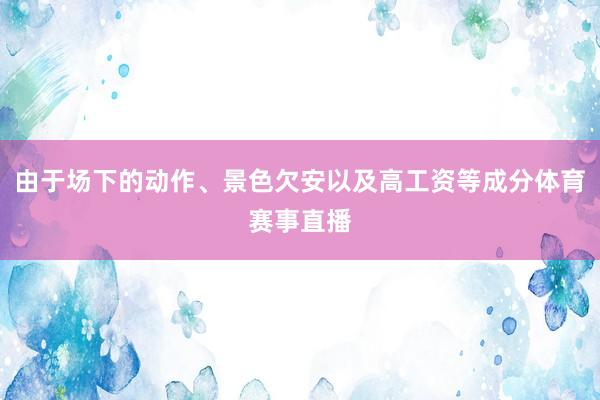 由于场下的动作、景色欠安以及高工资等成分体育赛事直播