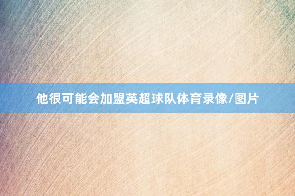他很可能会加盟英超球队体育录像/图片