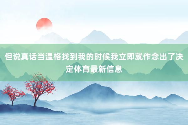 但说真话当温格找到我的时候我立即就作念出了决定体育最新信息