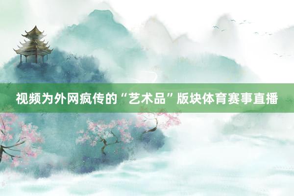 视频为外网疯传的“艺术品”版块体育赛事直播