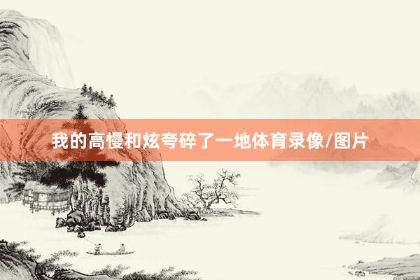 我的高慢和炫夸碎了一地体育录像/图片