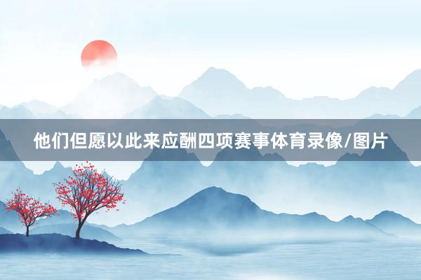 他们但愿以此来应酬四项赛事体育录像/图片