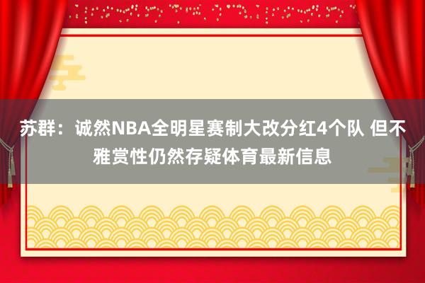 苏群：诚然NBA全明星赛制大改分红4个队 但不雅赏性仍然存疑体育最新信息